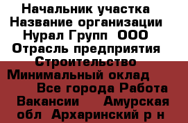 Начальник участка › Название организации ­ Нурал Групп, ООО › Отрасль предприятия ­ Строительство › Минимальный оклад ­ 55 000 - Все города Работа » Вакансии   . Амурская обл.,Архаринский р-н